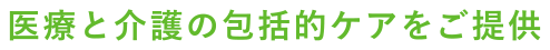 医療と介護の包括的ケアをご提供