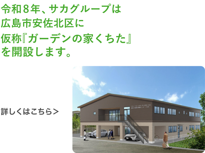 令和8年、サカグループは広島市安佐北区に仮称『ガーデンの家くちた』を開設します。