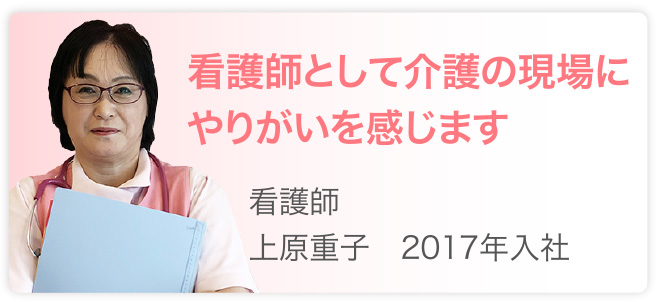 看護師として介護の現場にやりがいを感じます　看護師　上原重子　2017年入社