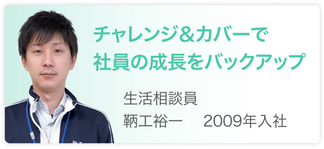 チャレンジ＆カバーで社員の成長をバックアップ　生活相談員　鞆工裕一　2009年入社