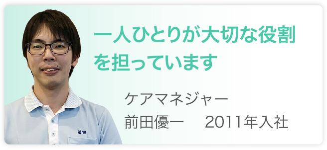 一人ひとりが大切な役割を担っています　ケアマネジャー　前田優一　2011年入社