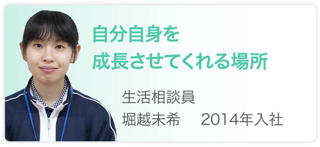 自分自身を成長させてくれる場所　生活相談員　堀越未希　2014年入社