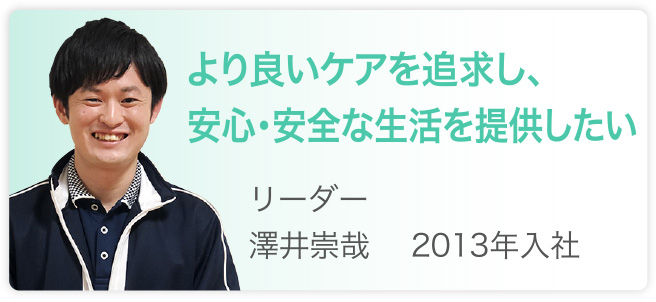 より良いケアを追求し、安心・安全な生活を提供したい　リーダー　澤井崇哉　2013年入社